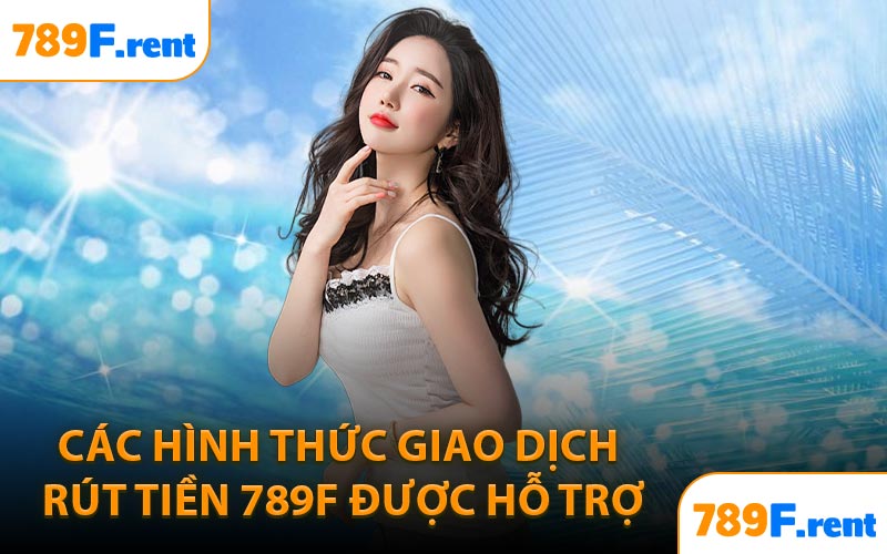 Các hình thức giao dịch rút tiền 789F được hỗ trợ
