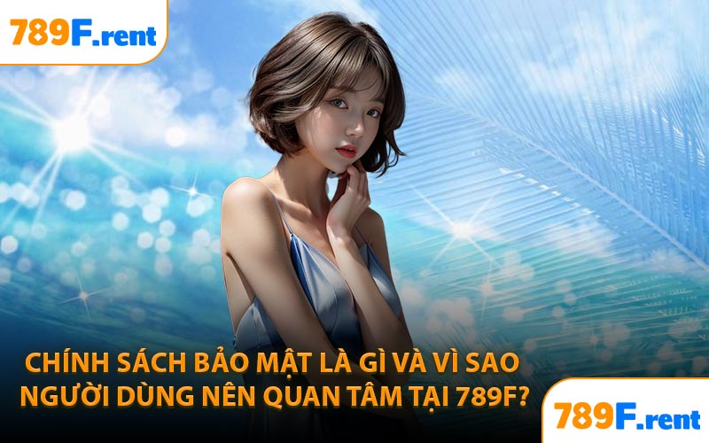 Chính sách bảo mật là gì và vì sao người dùng nên quan tâm tại 789F?