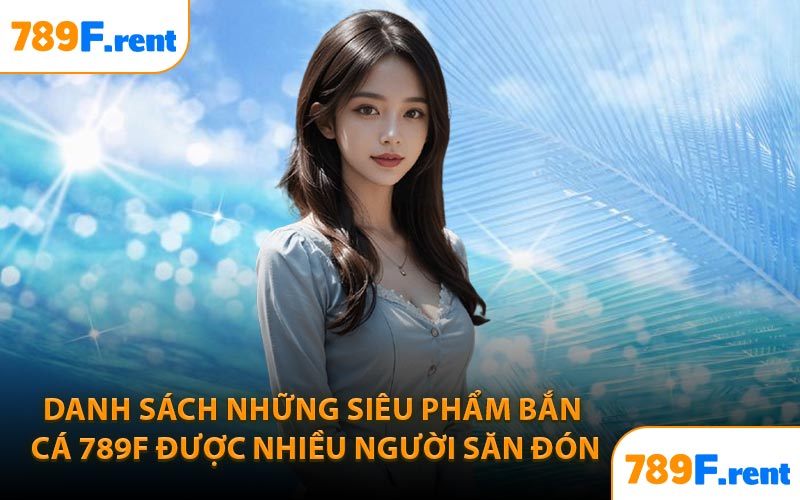 Danh sách những siêu phẩm bắn cá 789F được nhiều người săn đón