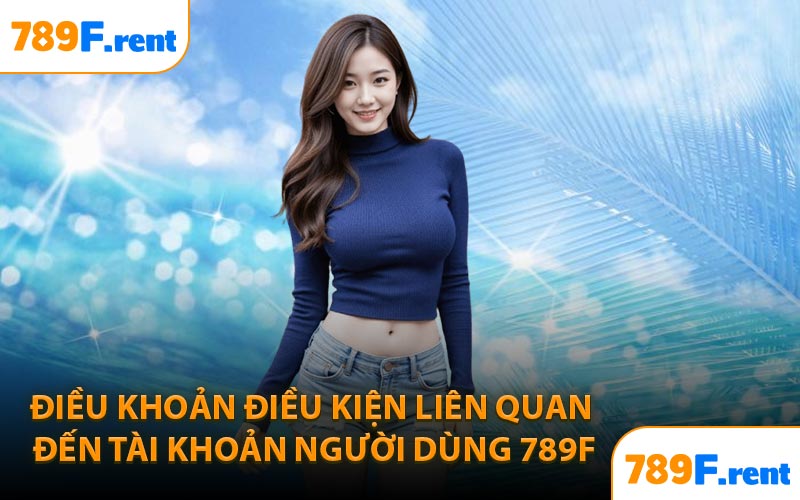 Điều khoản điều kiện liên quan đến tài khoản người dùng 789F