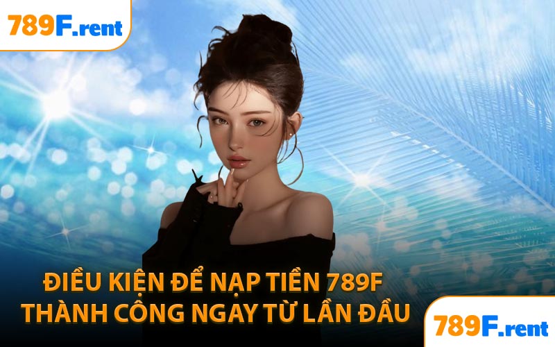 Điều kiện để nạp tiền 789F thành công ngay từ lần đầu