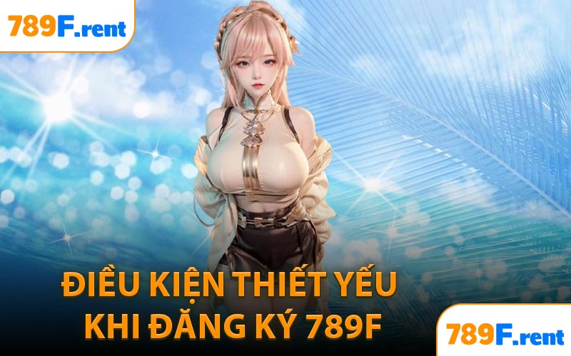 Điều kiện thiết yếu khi đăng ký 789F