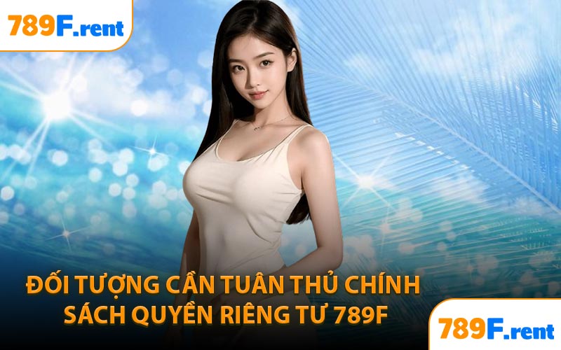 Đối tượng cần tuân thủ chính sách quyền riêng tư 789F