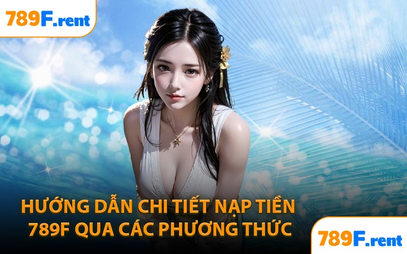 Hướng dẫn chi tiết nạp tiền 789F qua các phương thức
