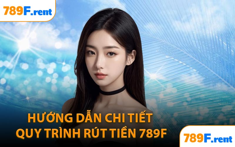 Hướng dẫn chi tiết quy trình rút tiền 789F