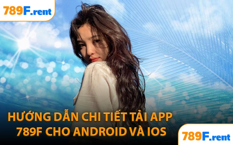 Hướng dẫn chi tiết tải app 789F cho Android và iOS