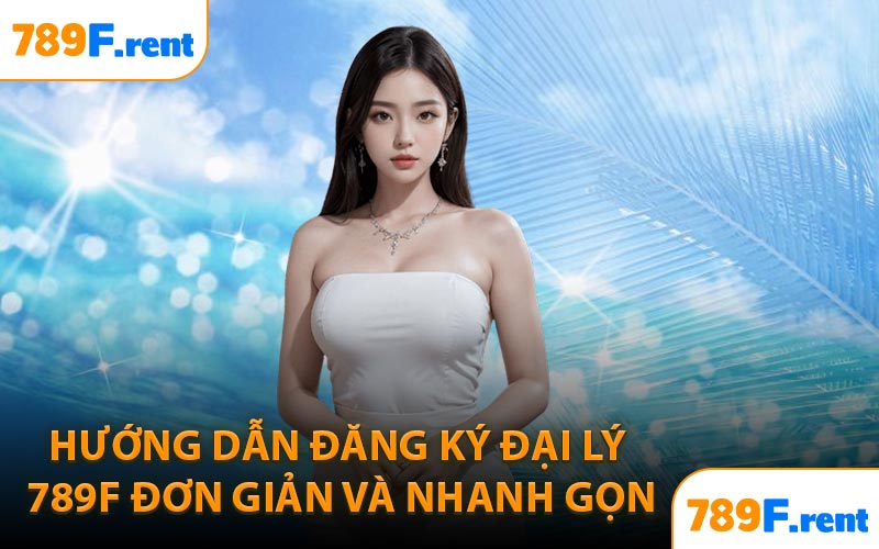 Hướng dẫn đăng ký đại lý 789F đơn giản và nhanh gọn
