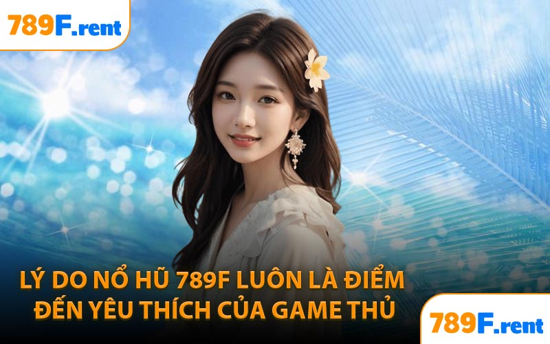 Lý do nổ hũ 789F luôn là điểm đến yêu thích của game thủ