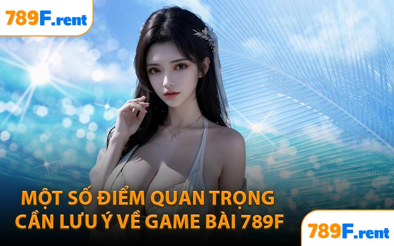 Một số điểm quan trọng cần lưu ý về game bài 789F