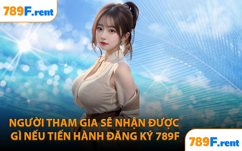 Người tham gia sẽ nhận được gì nếu tiến hành đăng ký 789F