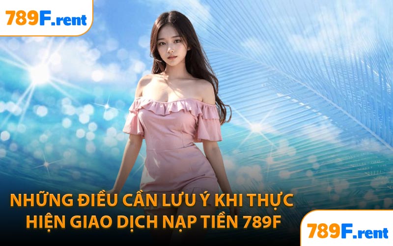 Những điều cần lưu ý khi thực hiện giao dịch nạp tiền 789F