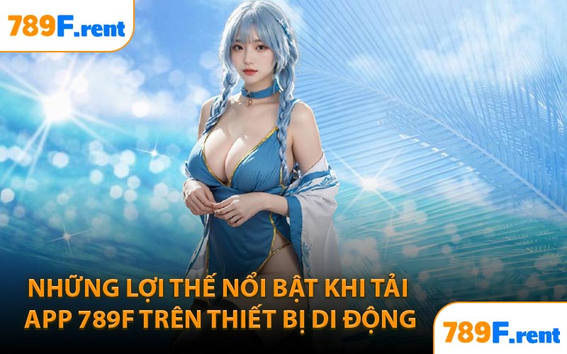 Những lợi thế nổi bật khi tải app 789F trên thiết bị di động