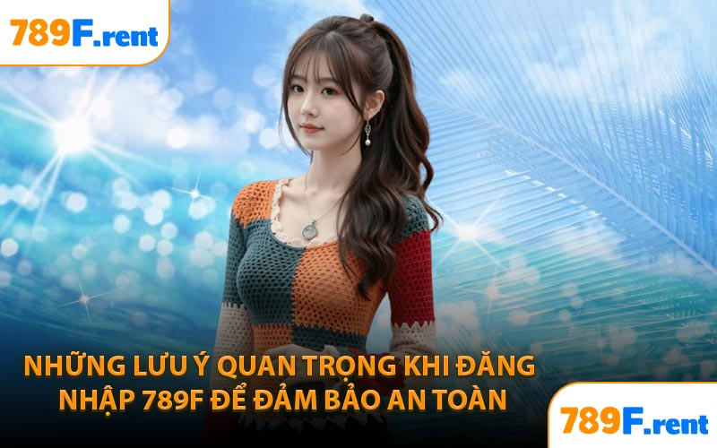 Những lưu ý quan trọng khi đăng nhập 789F để đảm bảo an toàn