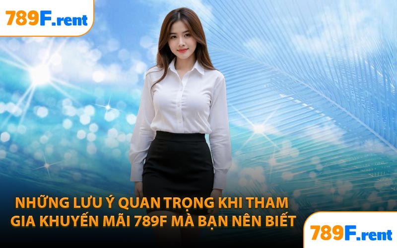Những lưu ý quan trọng khi tham gia khuyến mãi 789F mà bạn nên biết