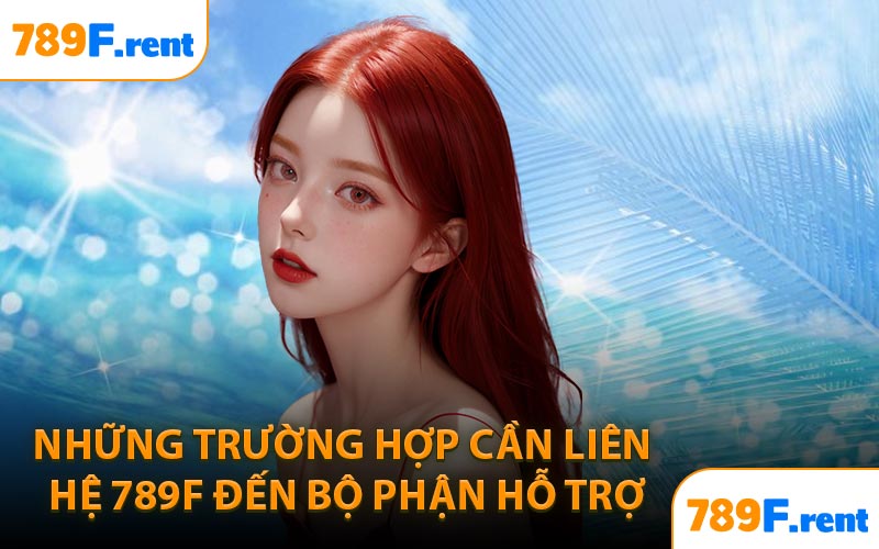 Những trường hợp cần liên hệ 789F đến bộ phận hỗ trợ