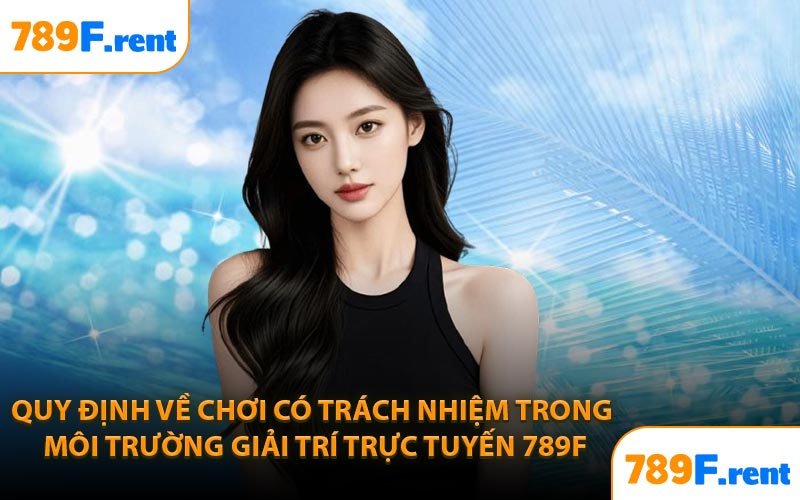Quy định về chơi có trách nhiệm trong môi trường giải trí trực tuyến 789F