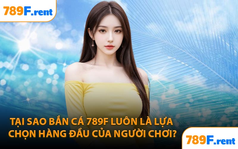 Tại sao bắn cá 789F luôn là lựa chọn hàng đầu của người chơi?