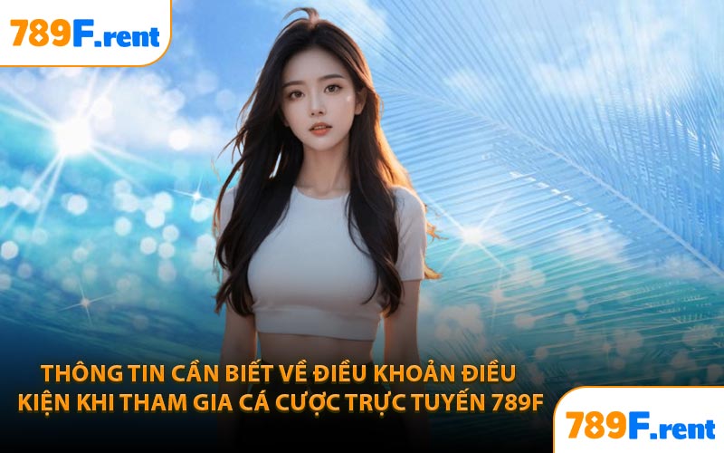Thông tin cần biết về điều khoản điều kiện khi tham gia cá cược trực tuyến 789F