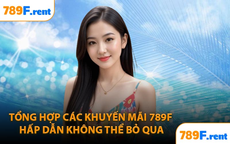 Tổng hợp các khuyến mãi 789F hấp dẫn không thể bỏ qua