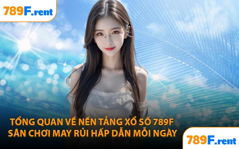 Tổng quan về nền tảng xổ số 789F sân chơi may rủi hấp dẫn mỗi ngày