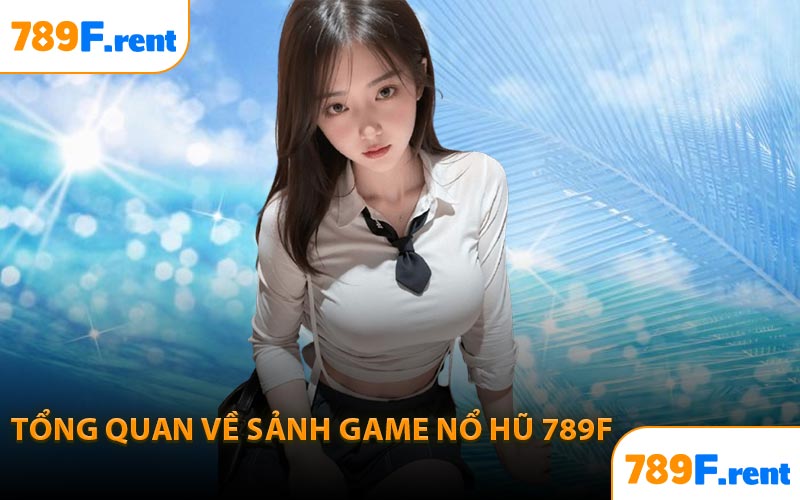Tổng quan về sảnh game nổ hũ 789F