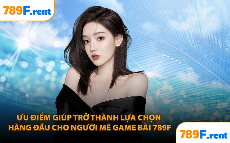 Ưu điểm giúp trở thành lựa chọn hàng đầu cho người mê game bài 789F