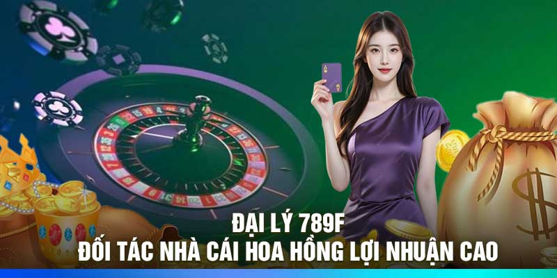 Đại Lý 789F - Đối Tác Nhà Cái Hoa Hồng Lợi Nhuận Cao