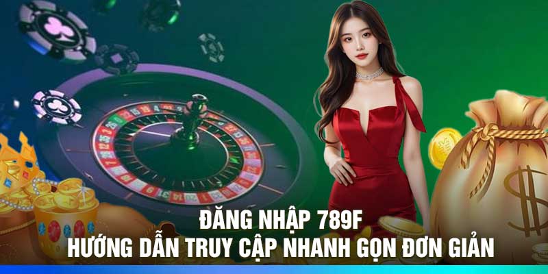 Đăng Nhập 789F - Hướng Dẫn Truy Cập Nhanh Gọn Đơn Giản