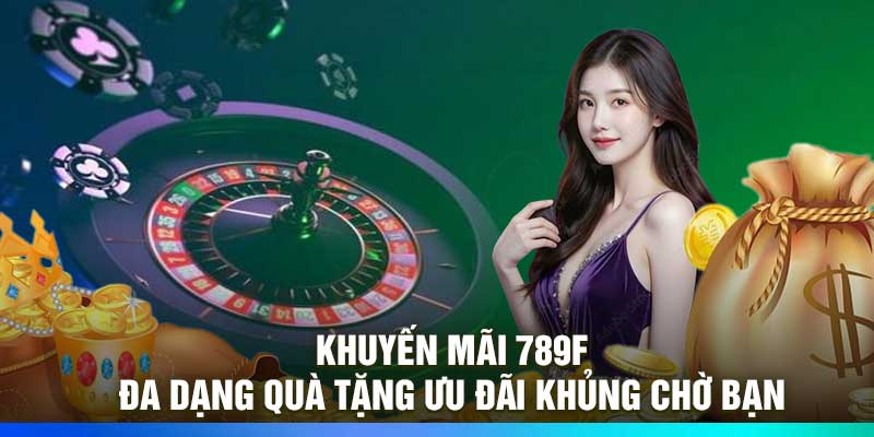 Khuyến Mãi 789F - Đa Dạng Quà Tặng Ưu Đãi Khủng Chờ Bạn