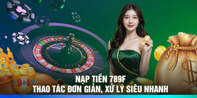 Nạp Tiền 789F – Thao Tác Đơn Giản, Xử Lý Siêu Nhanh