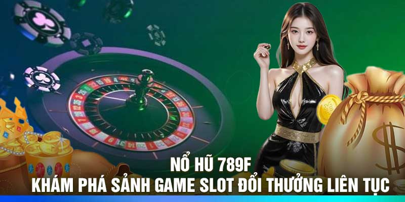 Nổ Hũ 789F - Khám Phá Sảnh Game Slot Đổi Thưởng Liên Tục